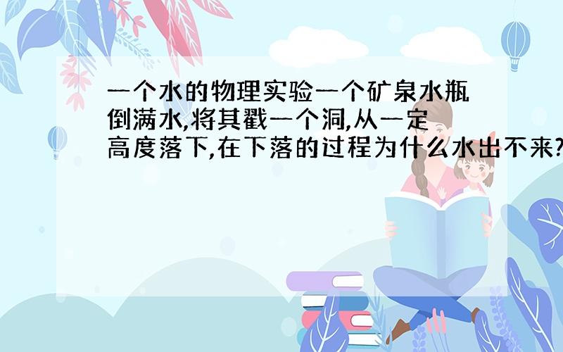 一个水的物理实验一个矿泉水瓶倒满水,将其戳一个洞,从一定高度落下,在下落的过程为什么水出不来?能不能详细的说下原因 、、