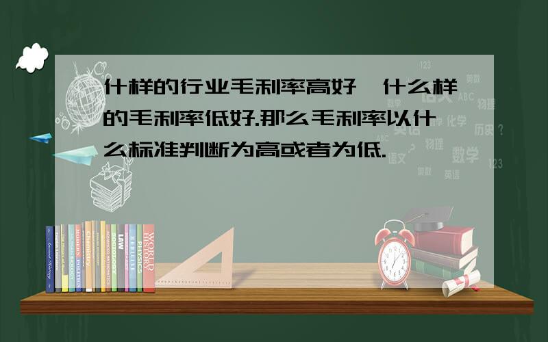 什样的行业毛利率高好,什么样的毛利率低好.那么毛利率以什么标准判断为高或者为低.