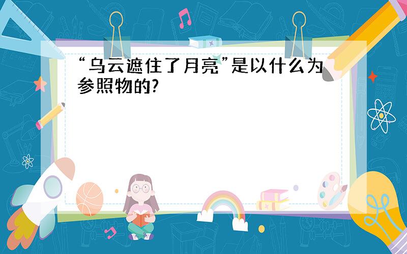 “乌云遮住了月亮”是以什么为参照物的?