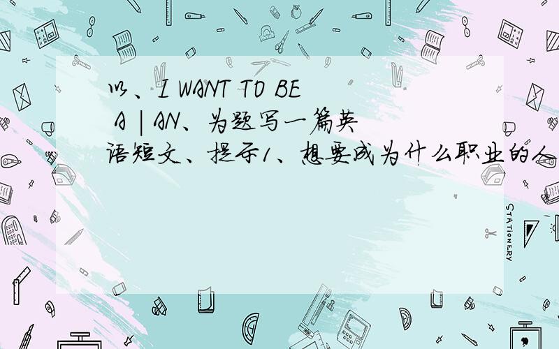 以、I WANT TO BE A | AN、为题写一篇英语短文、提示1、想要成为什么职业的人2、为什么3、怎么样才能实现