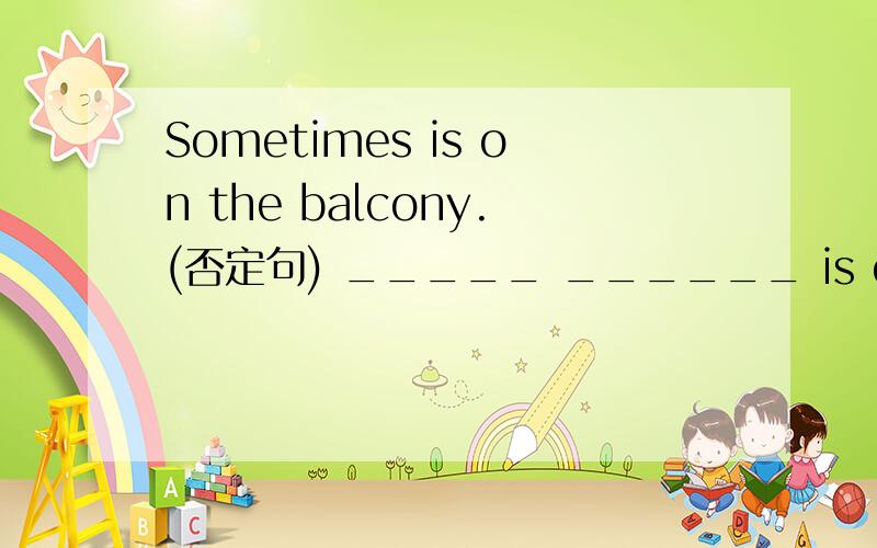 Sometimes is on the balcony.(否定句) _____ ______ is on the bal