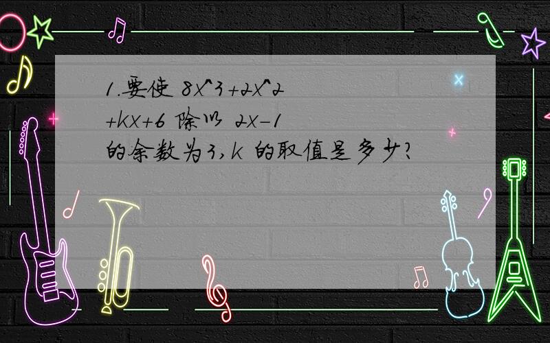 1.要使 8x^3+2x^2+kx+6 除以 2x-1 的余数为3,k 的取值是多少?