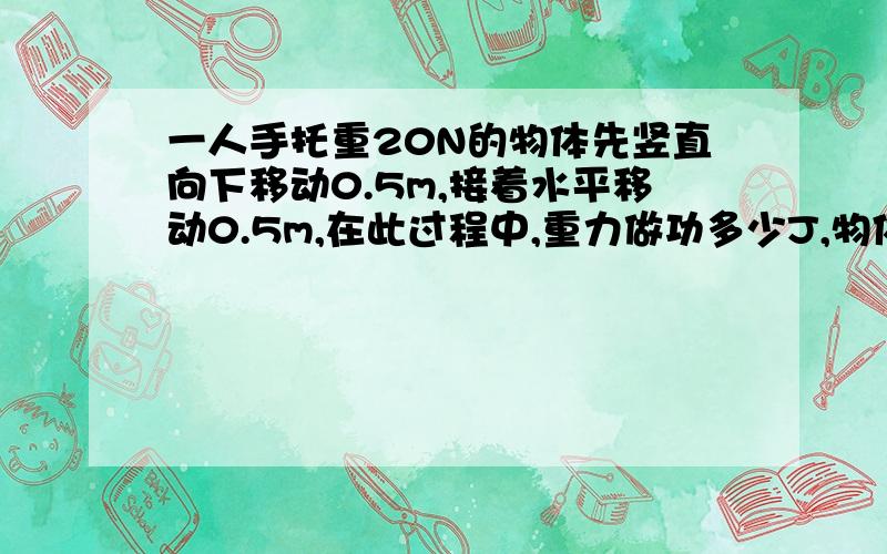 一人手托重20N的物体先竖直向下移动0.5m,接着水平移动0.5m,在此过程中,重力做功多少J,物体的重力势能_____