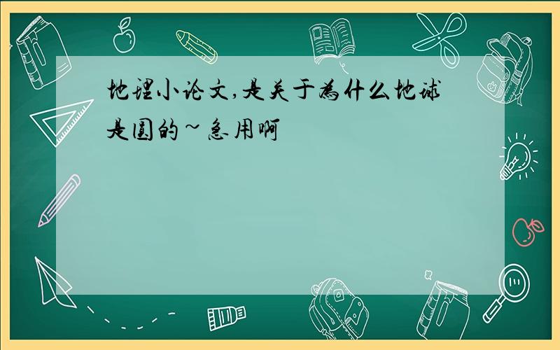 地理小论文,是关于为什么地球是圆的~急用啊