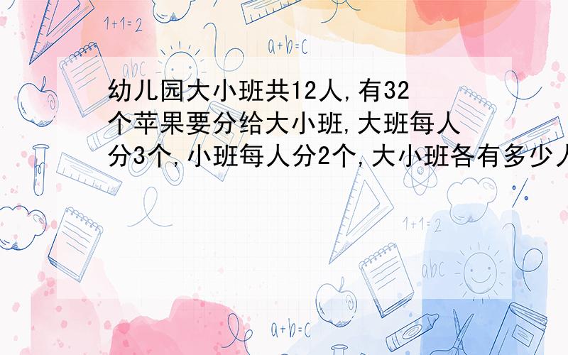 幼儿园大小班共12人,有32个苹果要分给大小班,大班每人分3个,小班每人分2个,大小班各有多少人