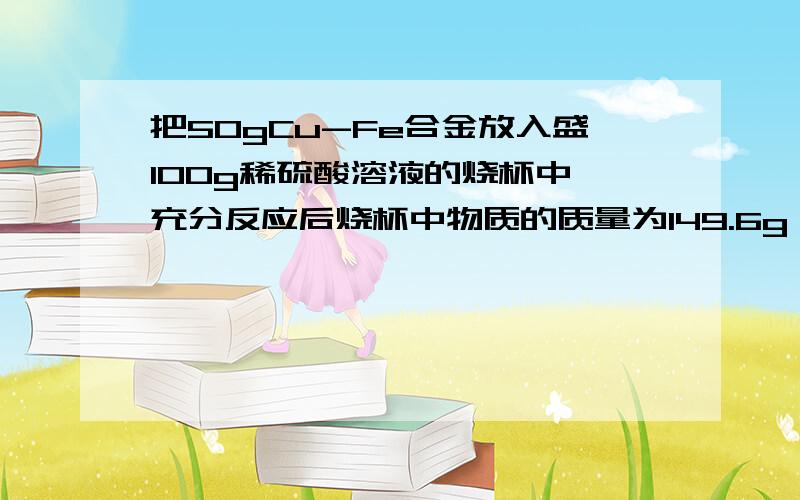 把50gCu-Fe合金放入盛100g稀硫酸溶液的烧杯中,充分反应后烧杯中物质的质量为149.6g,求合金中铁的质量分数.