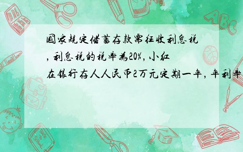 国家规定储蓄存款需征收利息税，利息税的税率为20%，小红在银行存人人民币2万元定期一年，年利率为