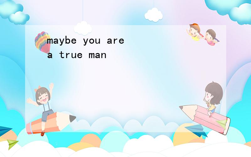 maybe you are a true man