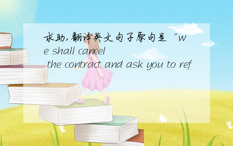 求助,翻译英文句子原句是“we shall cancel the contract and ask you to ref