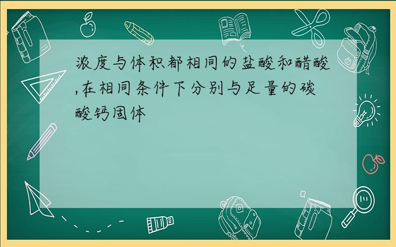 浓度与体积都相同的盐酸和醋酸,在相同条件下分别与足量的碳酸钙固体