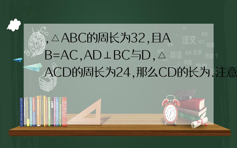 ,△ABC的周长为32,且AB=AC,AD⊥BC与D,△ACD的周长为24,那么CD的长为.注意,是CD!