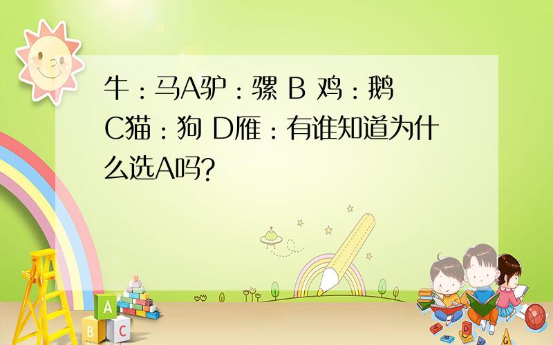 牛：马A驴：骡 B 鸡：鹅 C猫：狗 D雁：有谁知道为什么选A吗?