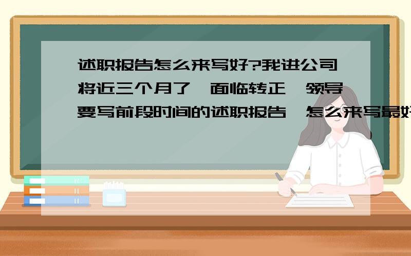 述职报告怎么来写好?我进公司将近三个月了,面临转正,领导要写前段时间的述职报告,怎么来写最好呢?围绕哪些方面?格式?