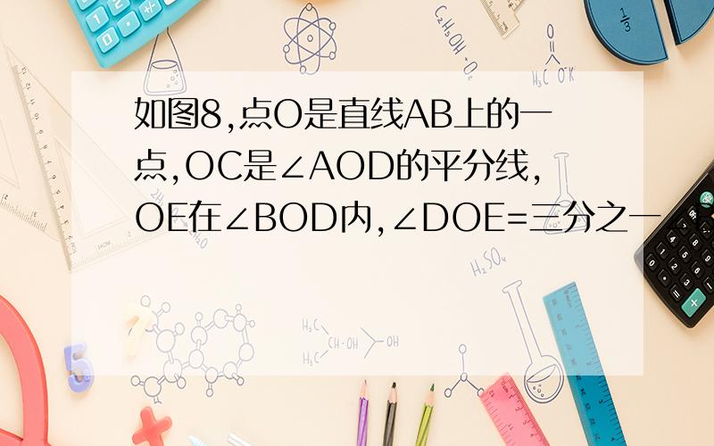 如图8,点O是直线AB上的一点,OC是∠AOD的平分线,OE在∠BOD内,∠DOE=三分之一∠BOD,∠COE=72°,