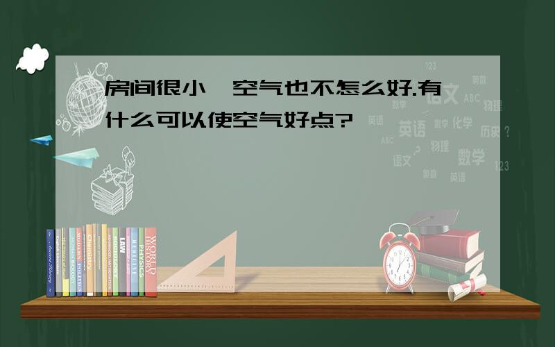 房间很小,空气也不怎么好.有什么可以使空气好点?