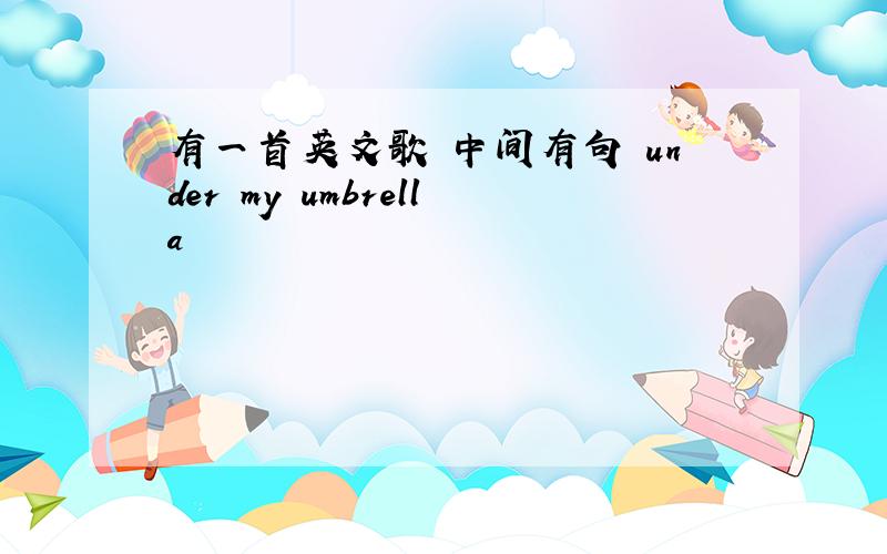 有一首英文歌 中间有句 under my umbrella