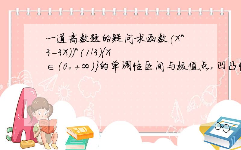 一道高数题的疑问求函数(X^3-3X))^(1/3)｛X∈（0,+∞）｝的单调性区间与极值点,凹凸性区间与拐点及渐近线.