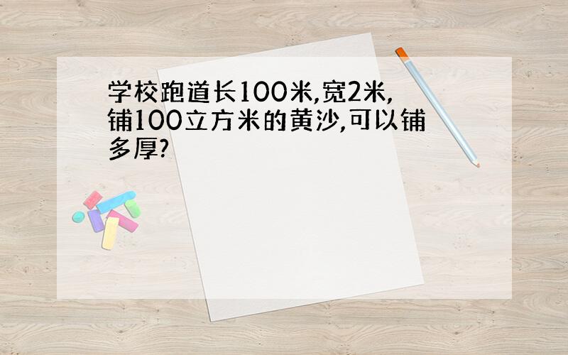 学校跑道长100米,宽2米,铺100立方米的黄沙,可以铺多厚?