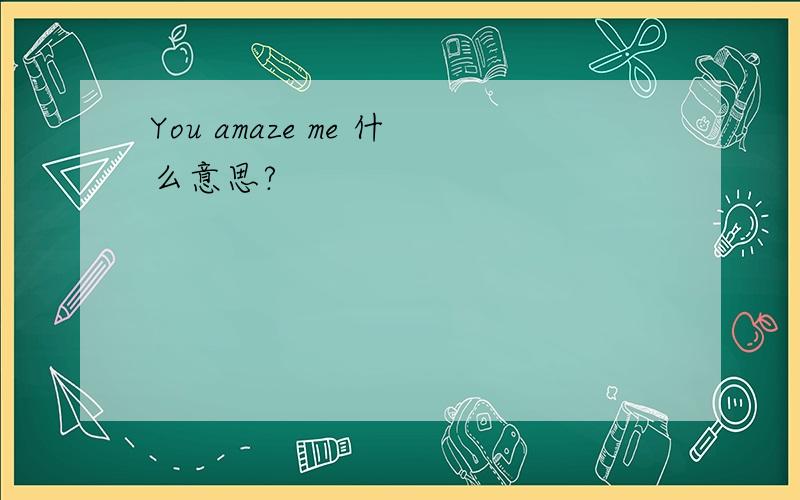 You amaze me 什么意思?