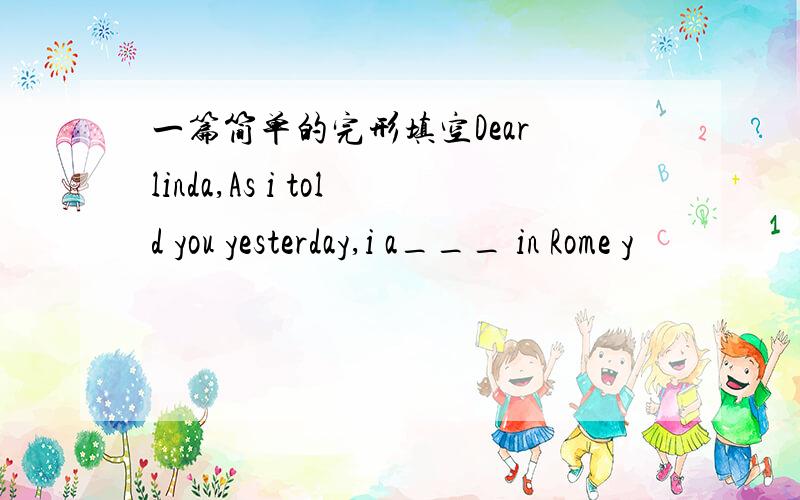 一篇简单的完形填空Dear linda,As i told you yesterday,i a___ in Rome y