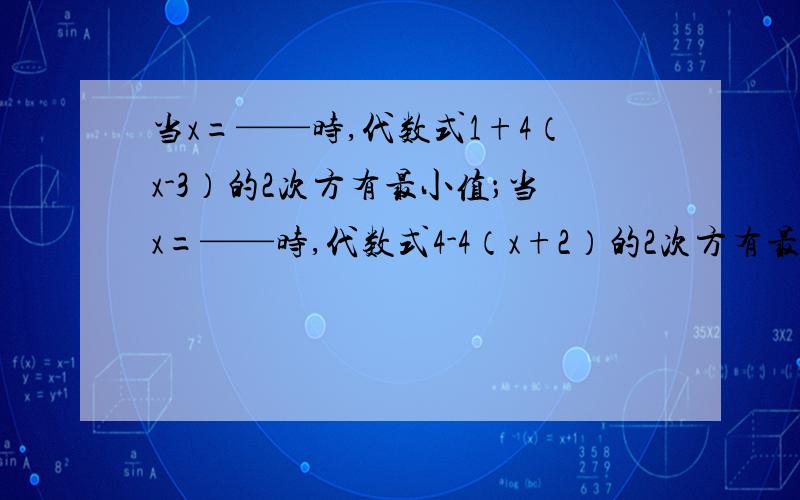 当x=——时,代数式1+4（x-3）的2次方有最小值；当x=——时,代数式4-4（x+2）的2次方有最大值.