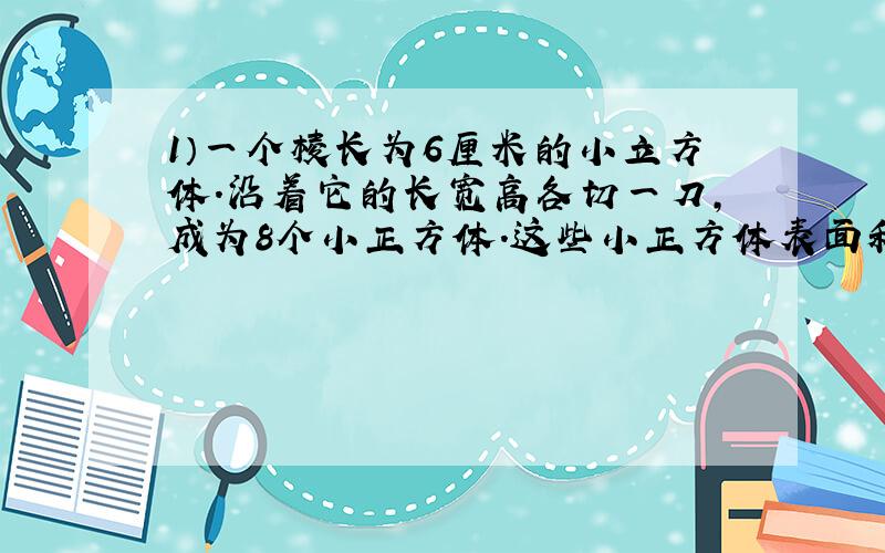 1）一个棱长为6厘米的小立方体.沿着它的长宽高各切一刀,成为8个小正方体.这些小正方体表面积的总和是?