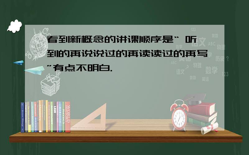 看到新概念的讲课顺序是“ 听到的再说说过的再读读过的再写”有点不明白.