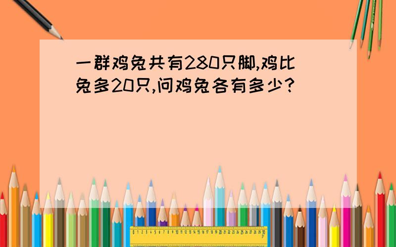 一群鸡兔共有280只脚,鸡比兔多20只,问鸡兔各有多少?