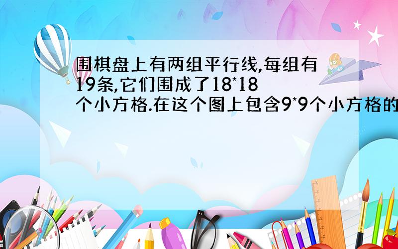 围棋盘上有两组平行线,每组有19条,它们围成了18*18个小方格.在这个图上包含9*9个小方格的正方形有多少个?