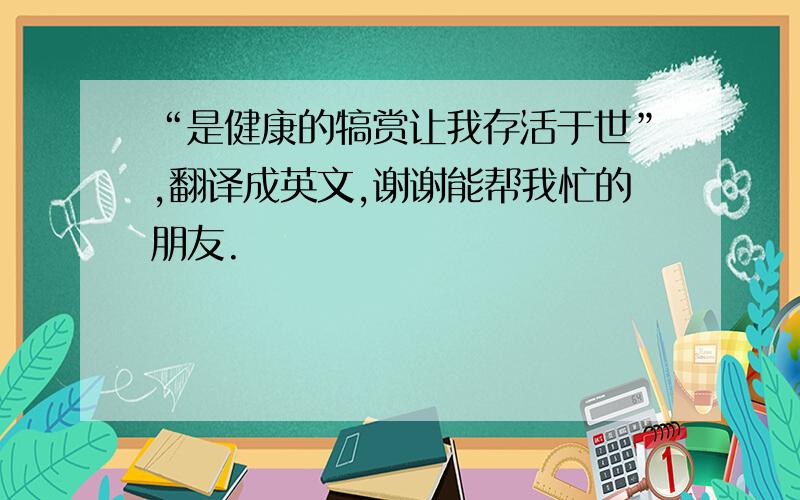 “是健康的犒赏让我存活于世”,翻译成英文,谢谢能帮我忙的朋友.