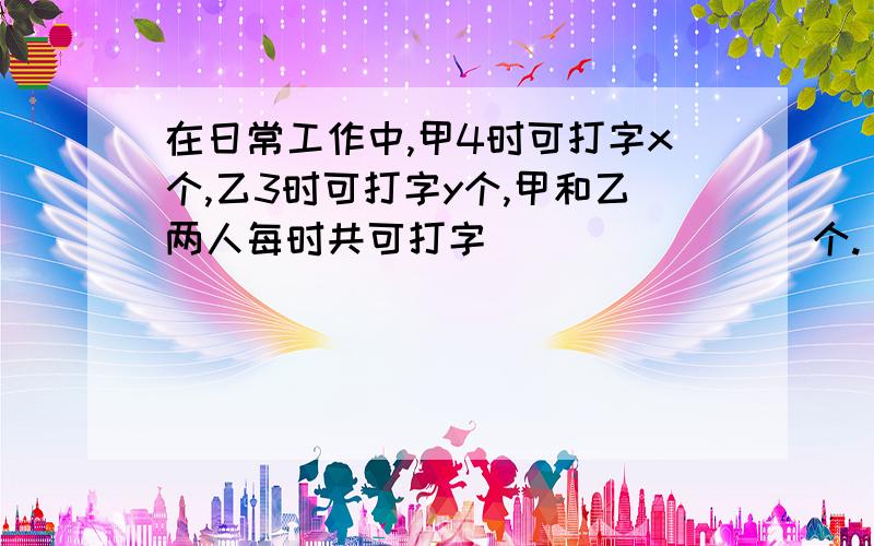 在日常工作中,甲4时可打字x个,乙3时可打字y个,甲和乙两人每时共可打字________个.