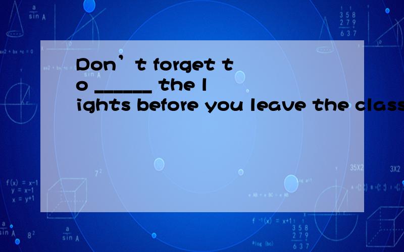 Don’t forget to ______ the lights before you leave the class