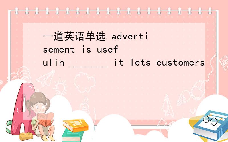 一道英语单选 advertisement is usefulin _______ it lets customers