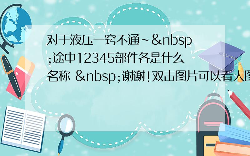 对于液压一窍不通~ 途中12345部件各是什么名称  谢谢!双击图片可以看大图 很清楚的啊