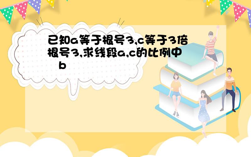 已知a等于根号3,c等于3倍根号3,求线段a,c的比例中項b