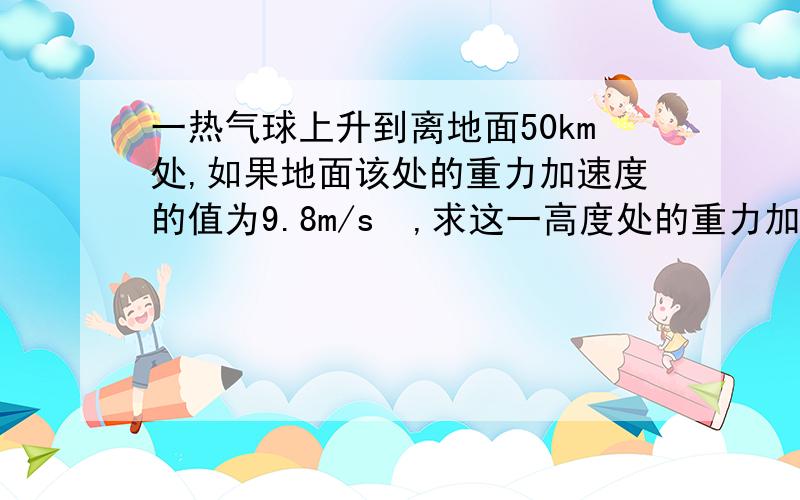 一热气球上升到离地面50km处,如果地面该处的重力加速度的值为9.8m/s²,求这一高度处的重力加速度?