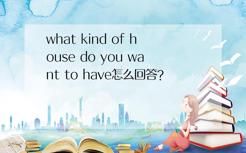 what kind of house do you want to have怎么回答?