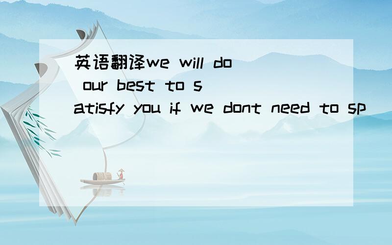 英语翻译we will do our best to satisfy you if we dont need to sp