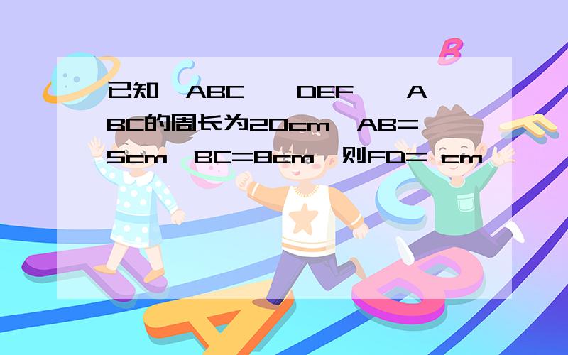 已知△ABC≌△DEF,△ABC的周长为20cm,AB=5cm,BC=8cm,则FD= cm