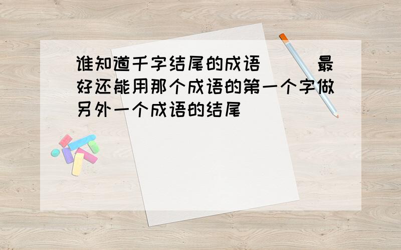 谁知道千字结尾的成语```最好还能用那个成语的第一个字做另外一个成语的结尾````