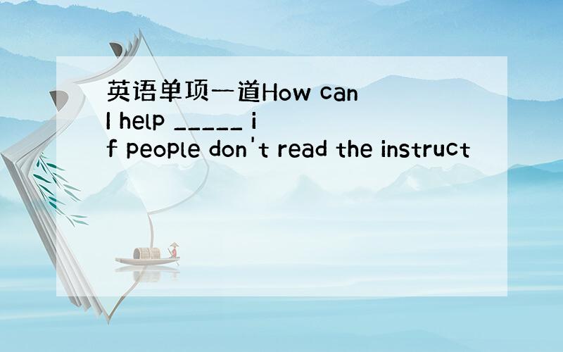 英语单项一道How can I help _____ if people don't read the instruct