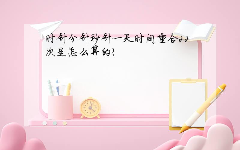 时针分针秒针一天时间重合22次是怎么算的?