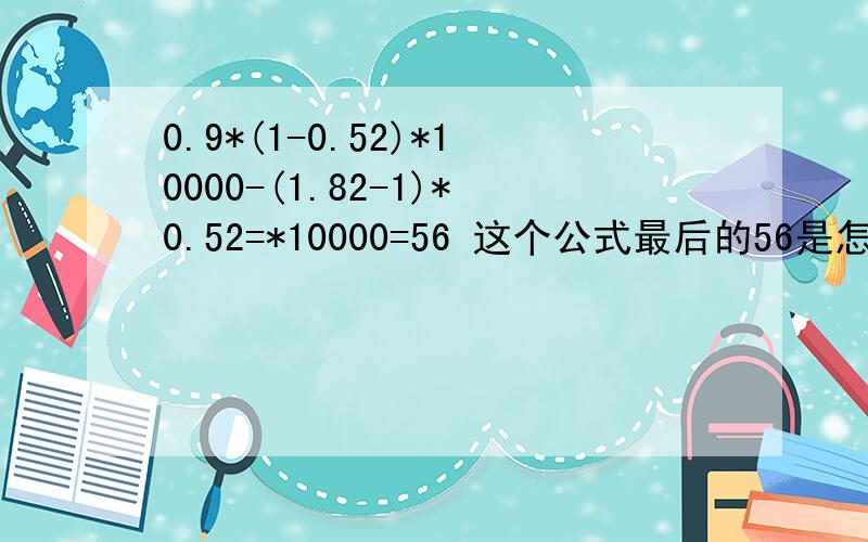 0.9*(1-0.52)*10000-(1.82-1)*0.52=*10000=56 这个公式最后的56是怎么算出来的