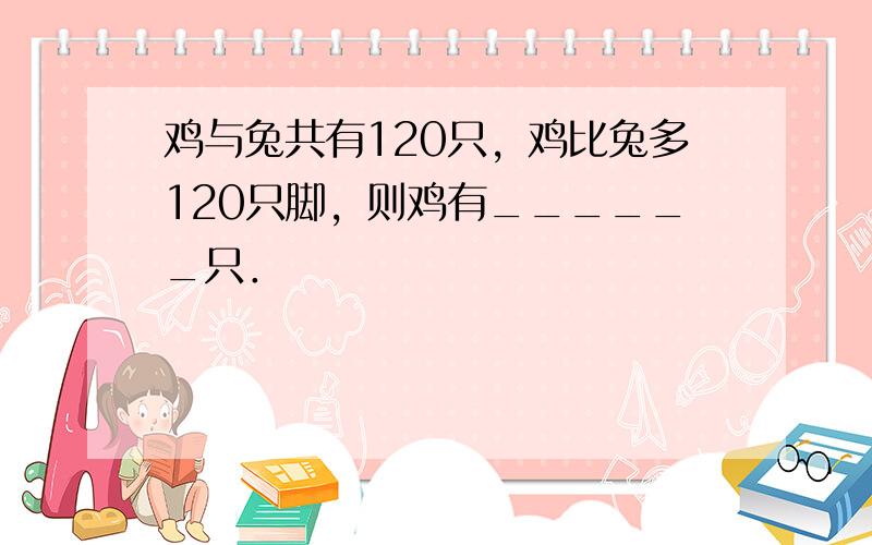 鸡与兔共有120只，鸡比兔多120只脚，则鸡有______只．