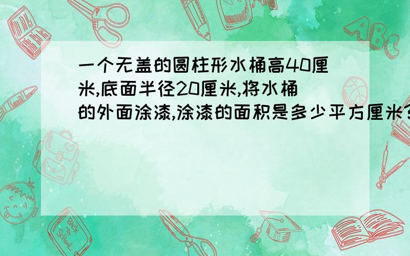 一个无盖的圆柱形水桶高40厘米,底面半径20厘米,将水桶的外面涂漆,涂漆的面积是多少平方厘米?