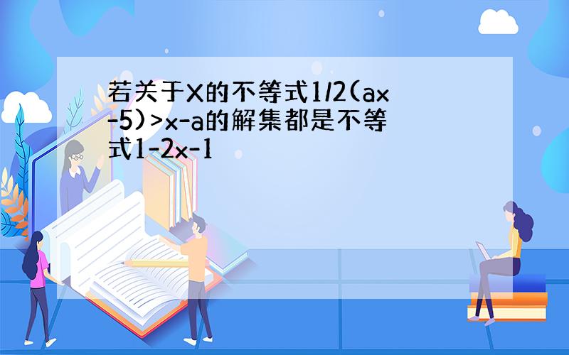 若关于X的不等式1/2(ax-5)>x-a的解集都是不等式1-2x-1