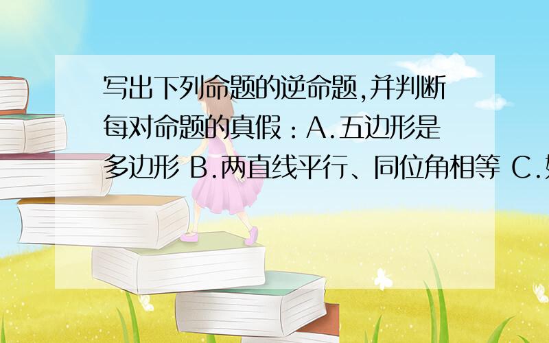 写出下列命题的逆命题,并判断每对命题的真假：A.五边形是多边形 B.两直线平行、同位角相等 C.如果两个角是对顶角,那么