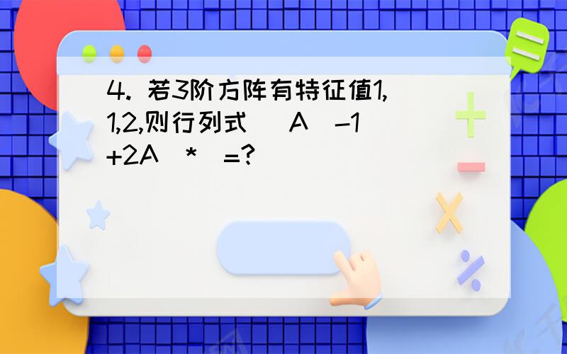 4. 若3阶方阵有特征值1,1,2,则行列式 |A^-1+2A^*|=?