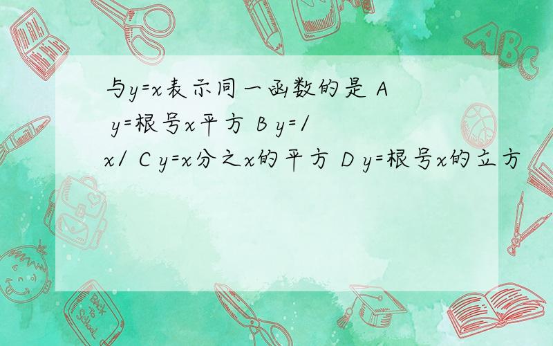 与y=x表示同一函数的是 A y=根号x平方 B y=/x/ C y=x分之x的平方 D y=根号x的立方