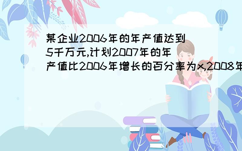 某企业2006年的年产值达到5千万元,计划2007年的年产值比2006年增长的百分率为x,2008年的年产值增长率…